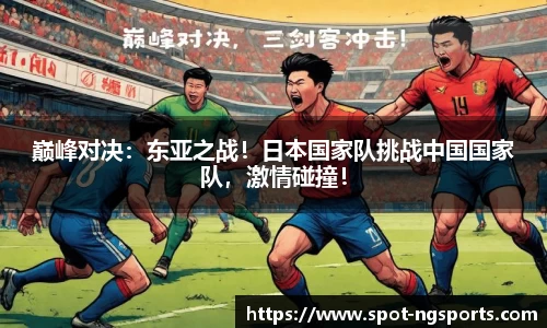 巅峰对决：东亚之战！日本国家队挑战中国国家队，激情碰撞！