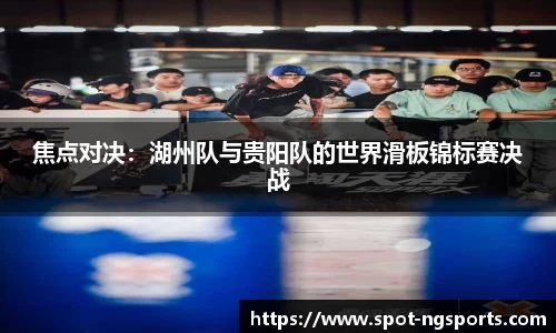 焦点对决：湖州队与贵阳队的世界滑板锦标赛决战