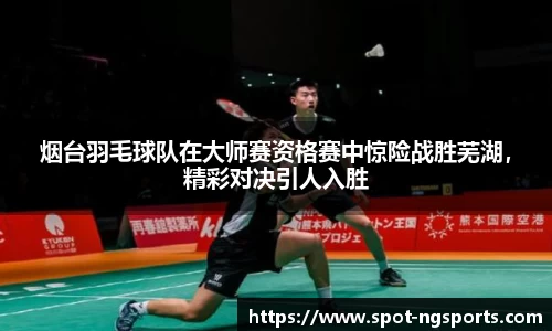 烟台羽毛球队在大师赛资格赛中惊险战胜芜湖，精彩对决引人入胜