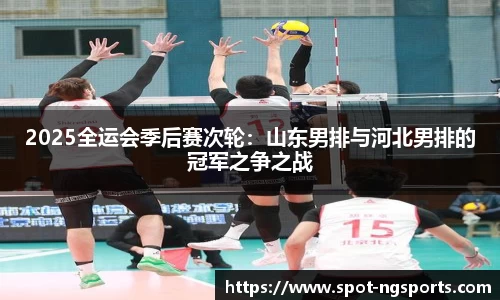 2025全运会季后赛次轮:山东男排与河北男排的冠军之争之战