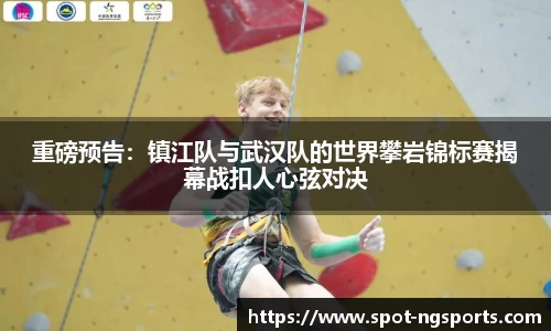 重磅预告:镇江队与武汉队的世界攀岩锦标赛揭幕战扣人心弦对决