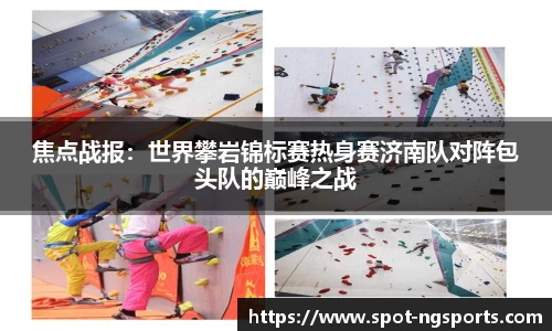 焦点战报:世界攀岩锦标赛热身赛济南队对阵包头队的巅峰之战