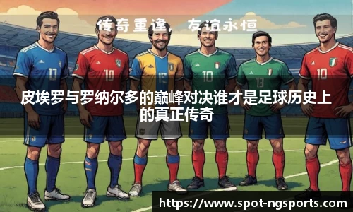 皮埃罗与罗纳尔多的巅峰对决谁才是足球历史上的真正传奇